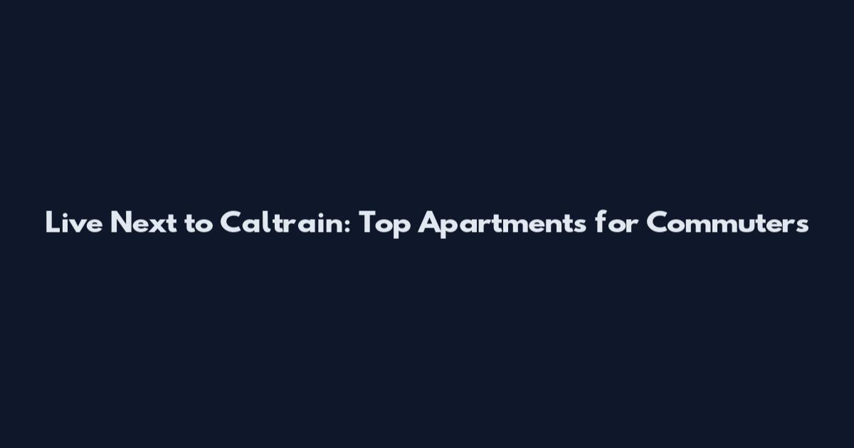 Live Next to Caltrain: Top Apartments for Commuters