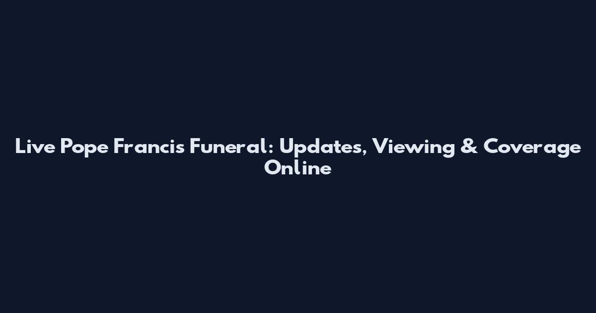 Live Pope Francis Funeral: Updates, Viewing & Coverage Online