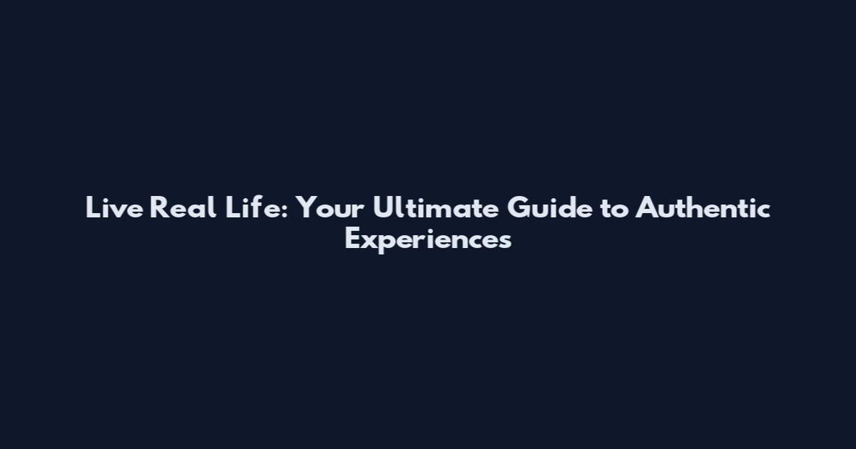 Live Real Life: Your Ultimate Guide to Authentic Experiences