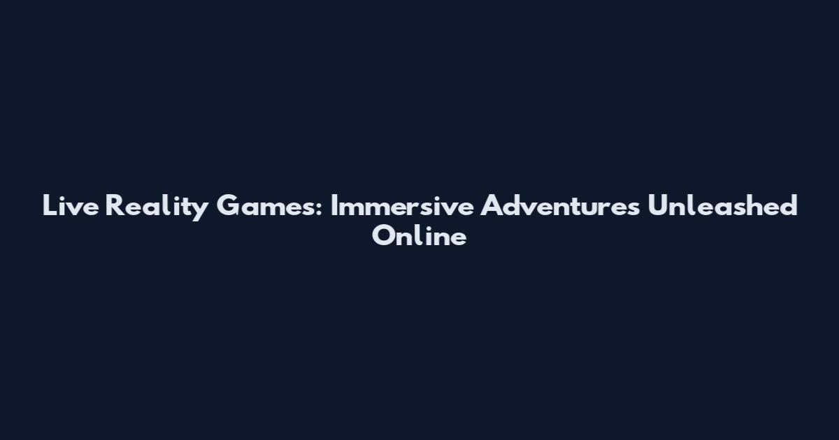 Live Reality Games: Immersive Adventures Unleashed Online