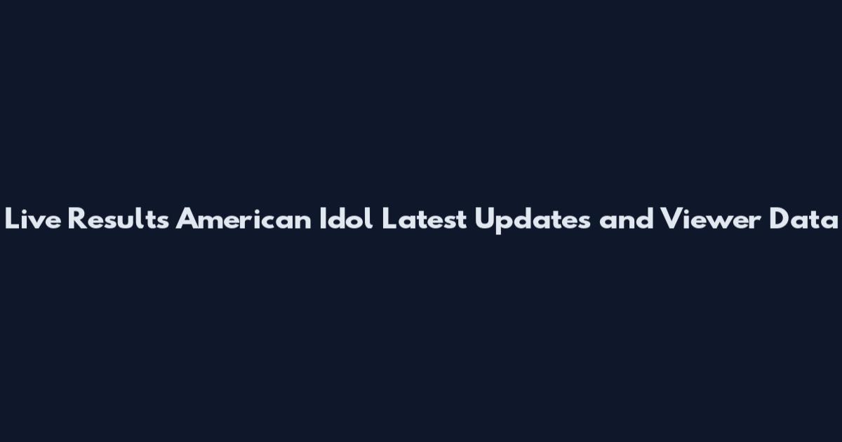 Live Results American Idol Latest Updates and Viewer Data