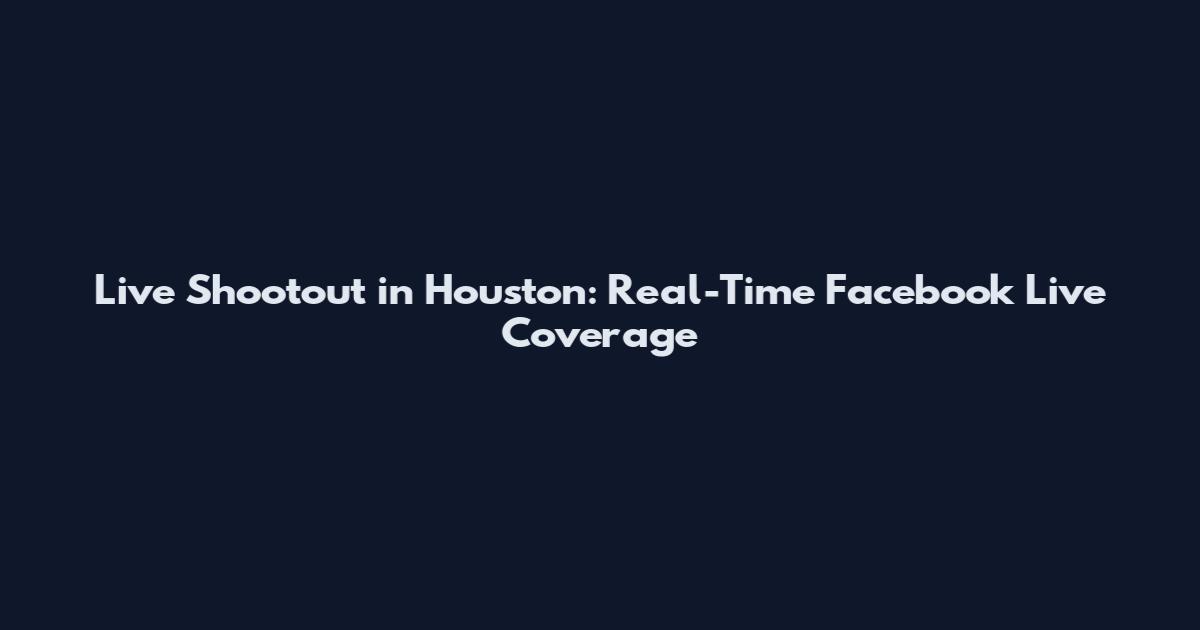 Live Shootout in Houston: Real-Time Facebook Live Coverage