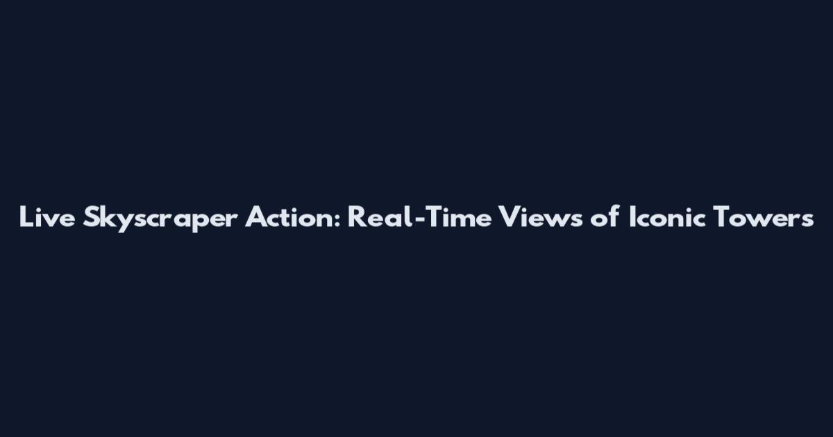 Live Skyscraper Action: Real-Time Views of Iconic Towers