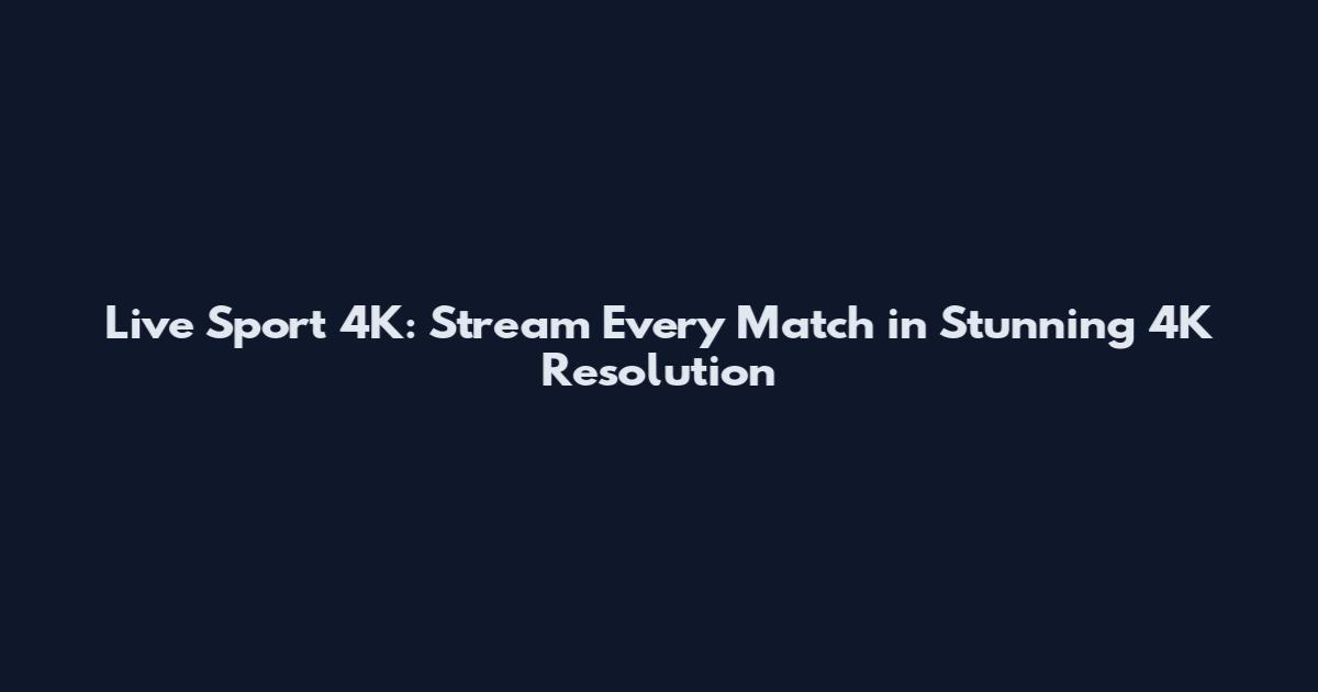 Live Sport 4K: Stream Every Match in Stunning 4K Resolution