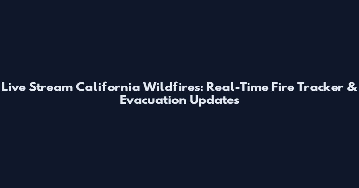 Live Stream California Wildfires: Real-Time Fire Tracker & Evacuation Updates