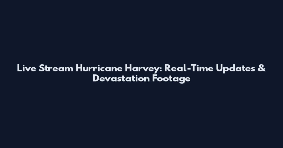 Live Stream Hurricane Harvey: Real-Time Updates & Devastation Footage