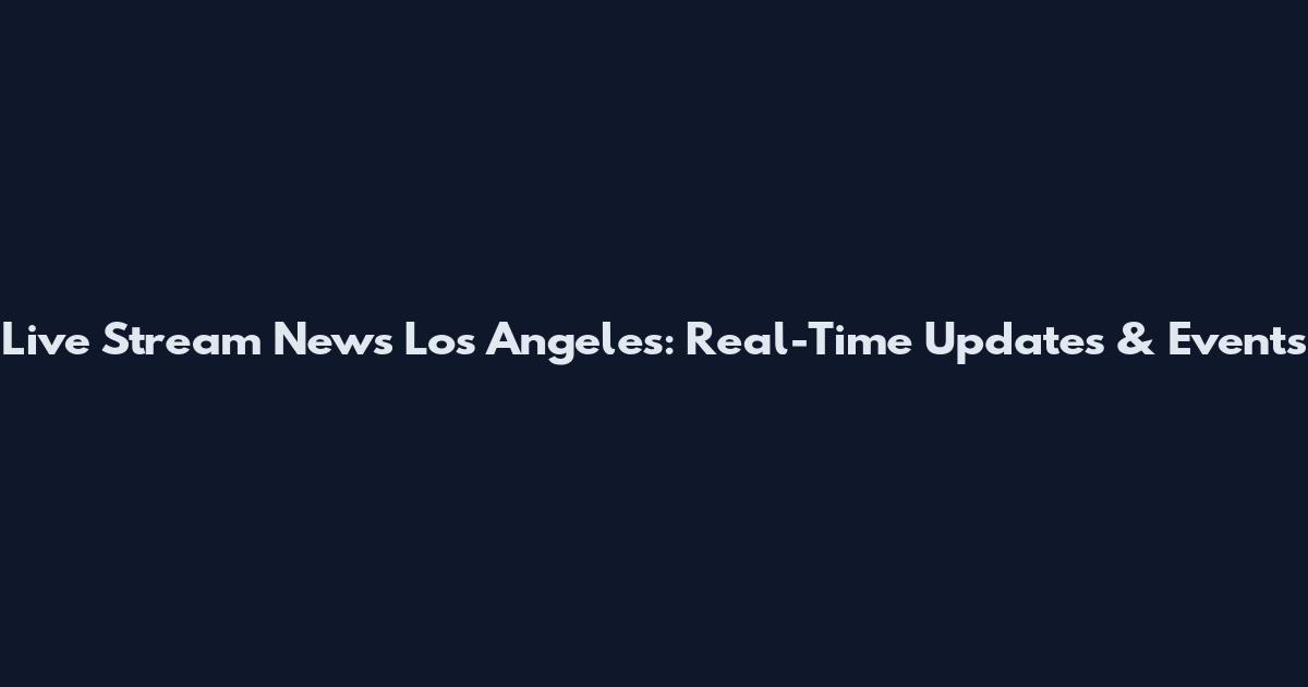 Live Stream News Los Angeles: Real-Time Updates & Events