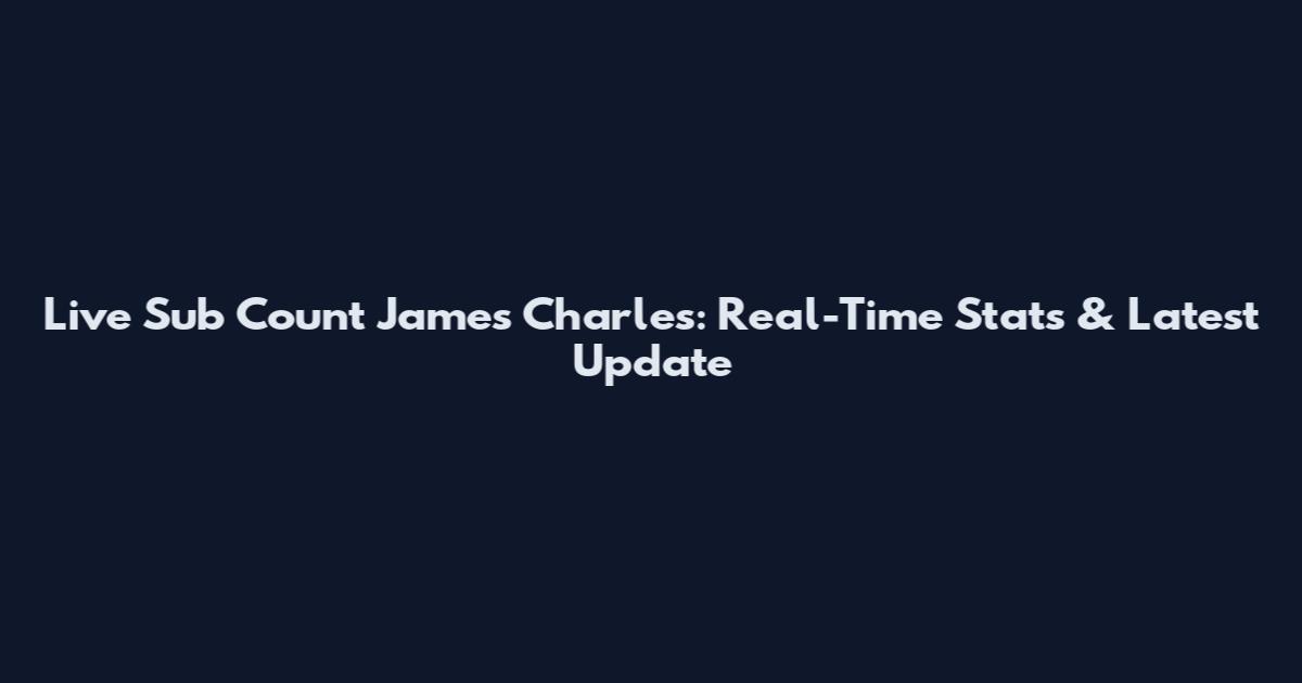 Live Sub Count James Charles: Real-Time Stats & Latest Update