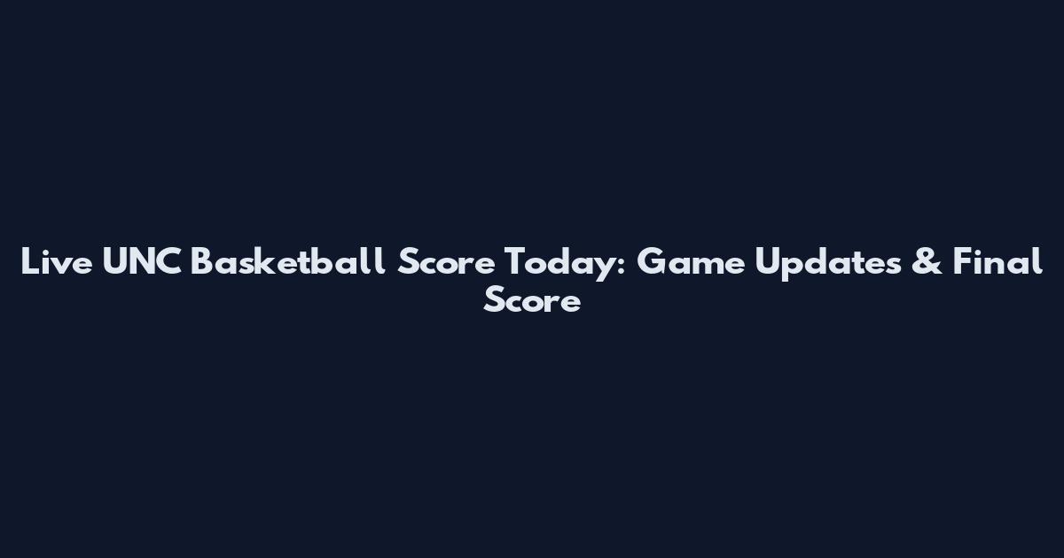 Live UNC Basketball Score Today: Game Updates & Final Score