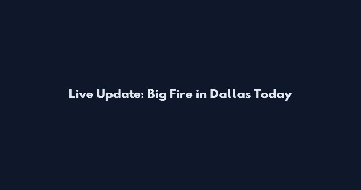 Live Update: Big Fire in Dallas Today
