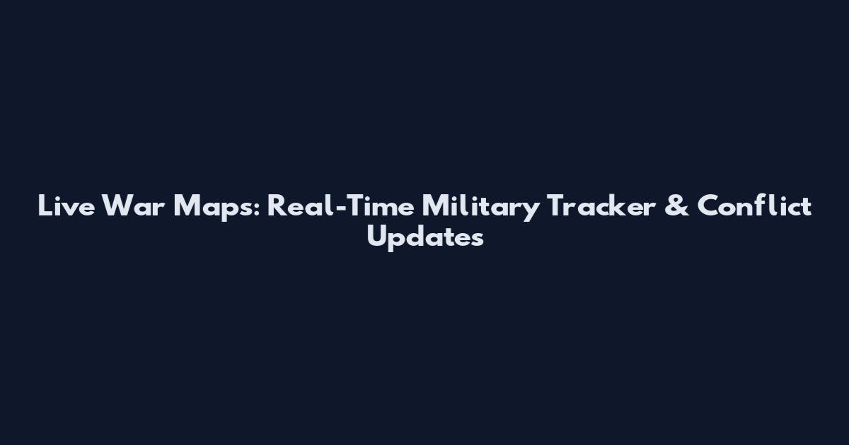 Live War Maps: Real-Time Military Tracker & Conflict Updates