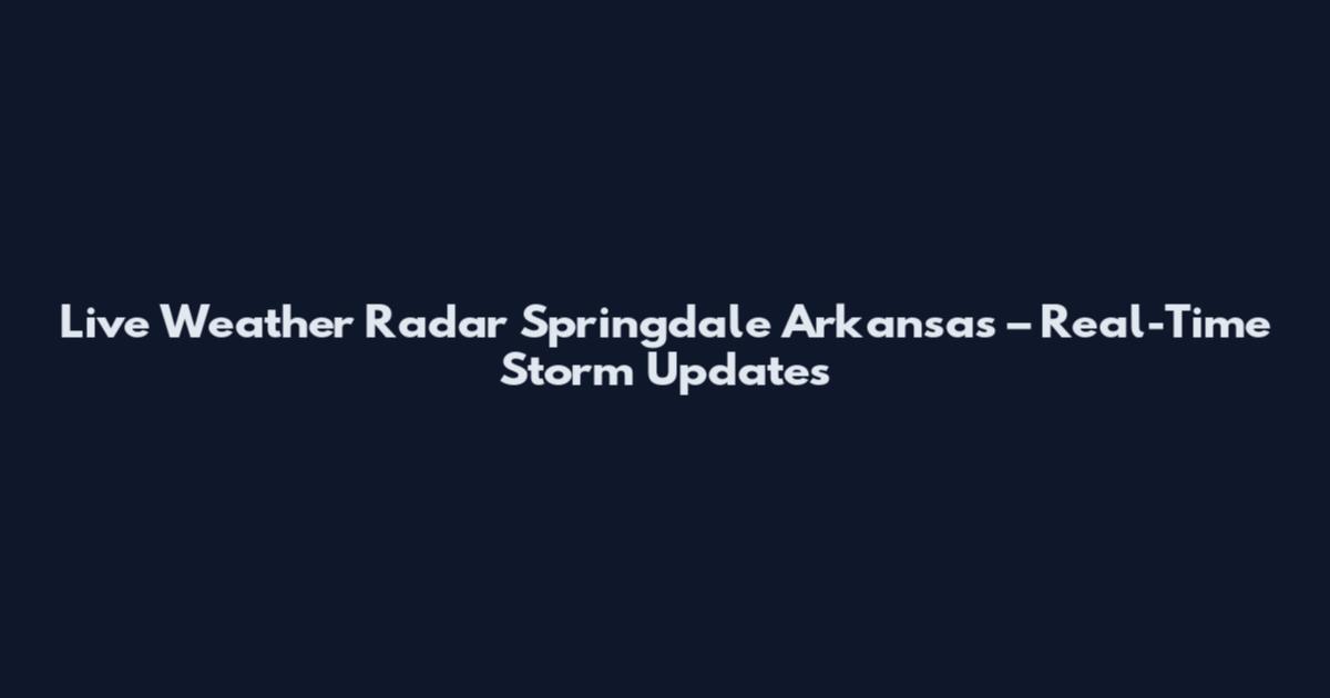 Live Weather Radar Springdale Arkansas – Real-Time Storm Updates