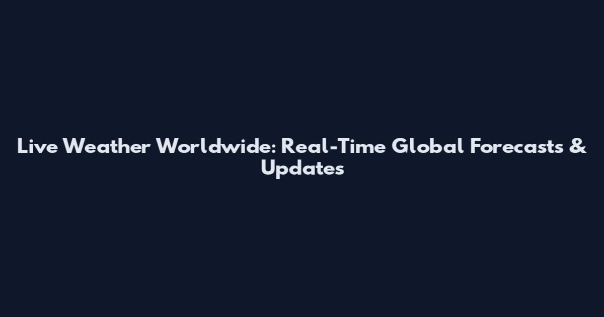 Live Weather Worldwide: Real-Time Global Forecasts & Updates