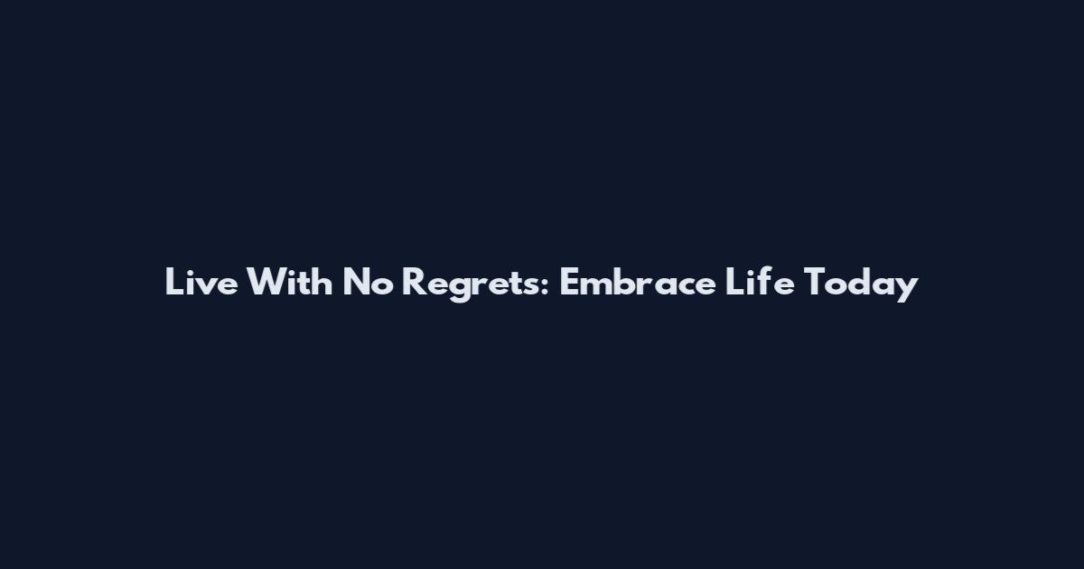Live With No Regrets: Embrace Life Today