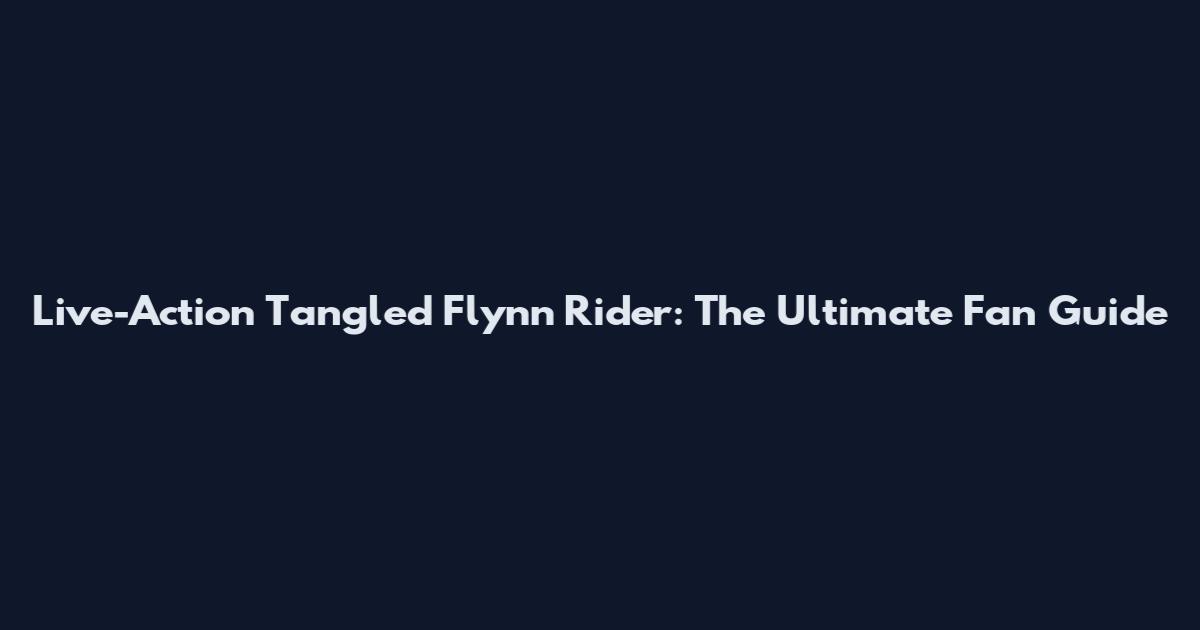 Live-Action Tangled Flynn Rider: The Ultimate Fan Guide