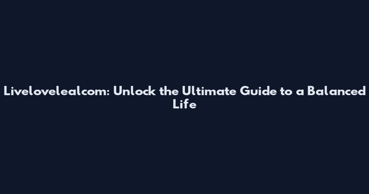 Livelovelealcom: Unlock the Ultimate Guide to a Balanced Life