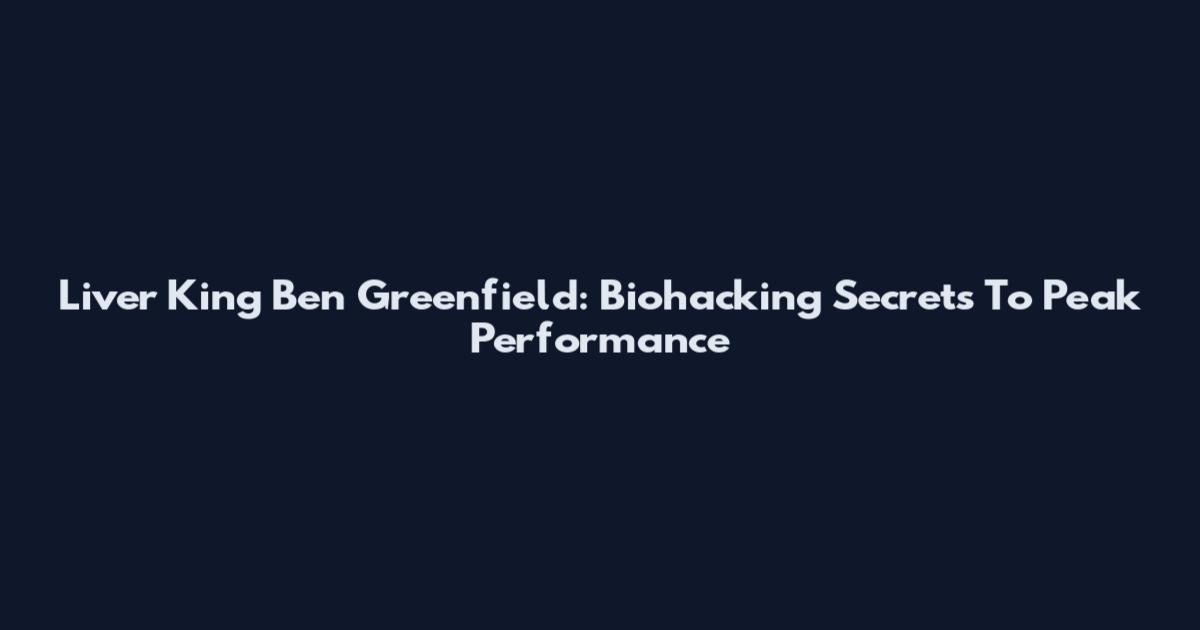 Liver King Ben Greenfield: Biohacking Secrets To Peak Performance