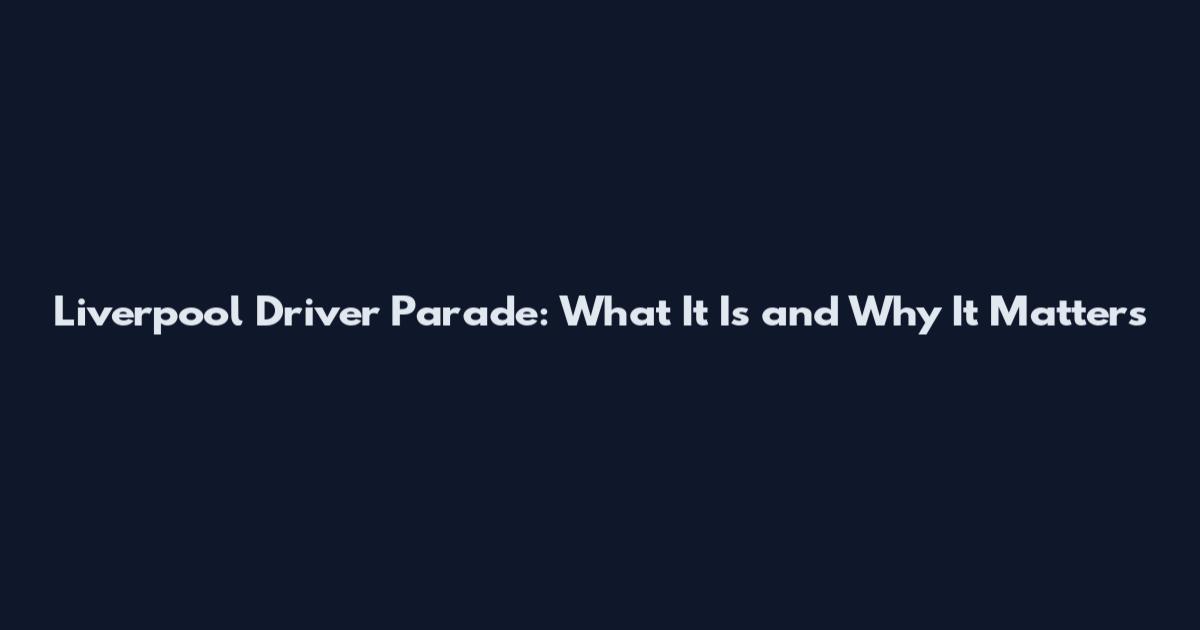 Liverpool Driver Parade: What It Is and Why It Matters