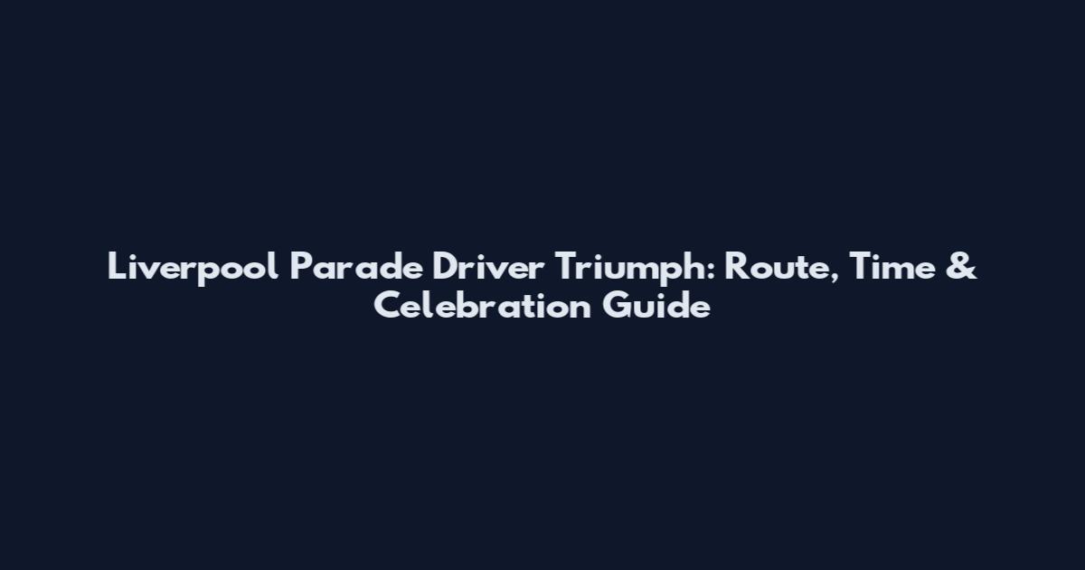 Liverpool Parade Driver Triumph: Route, Time & Celebration Guide