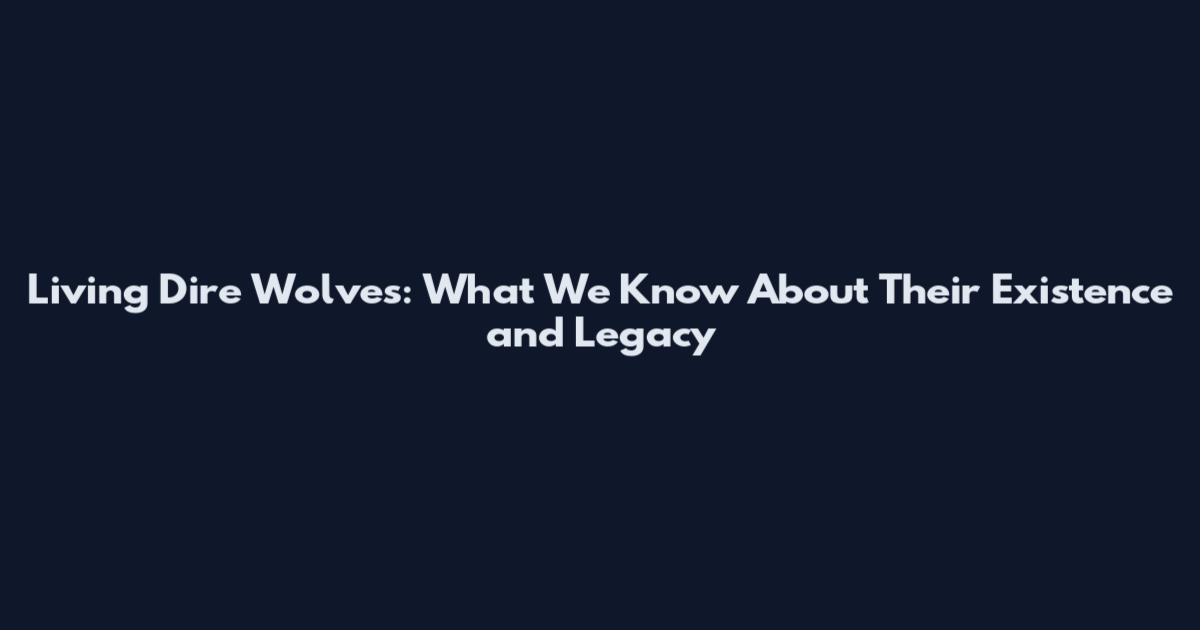 Living Dire Wolves: What We Know About Their Existence and Legacy