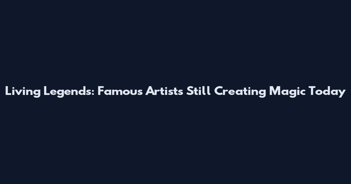 Living Legends: Famous Artists Still Creating Magic Today