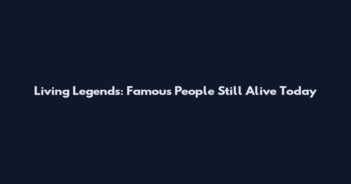 Living Legends: Famous People Still Alive Today