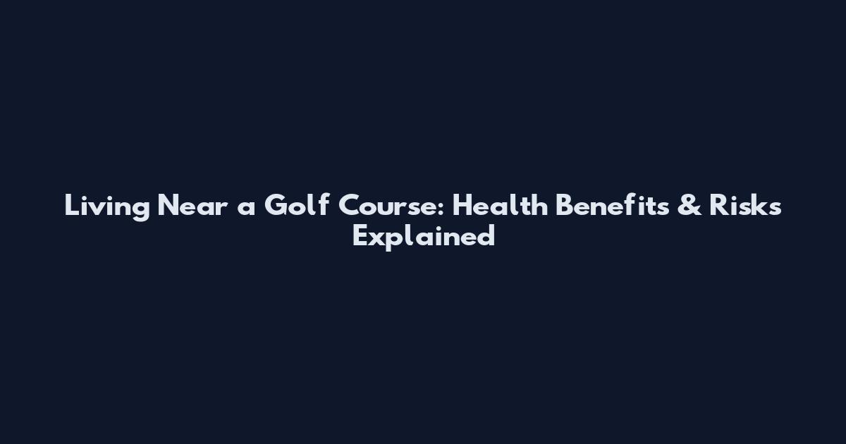 Living Near a Golf Course: Health Benefits & Risks Explained