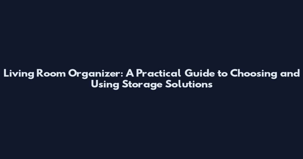 Living Room Organizer: A Practical Guide to Choosing and Using Storage Solutions