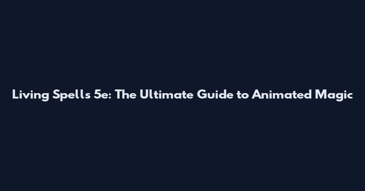 Living Spells 5e: The Ultimate Guide to Animated Magic