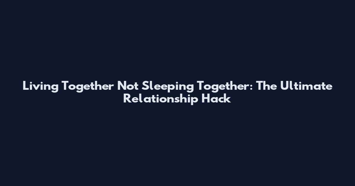 Living Together Not Sleeping Together: The Ultimate Relationship Hack