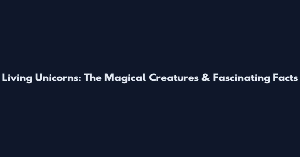 Living Unicorns: The Magical Creatures & Fascinating Facts