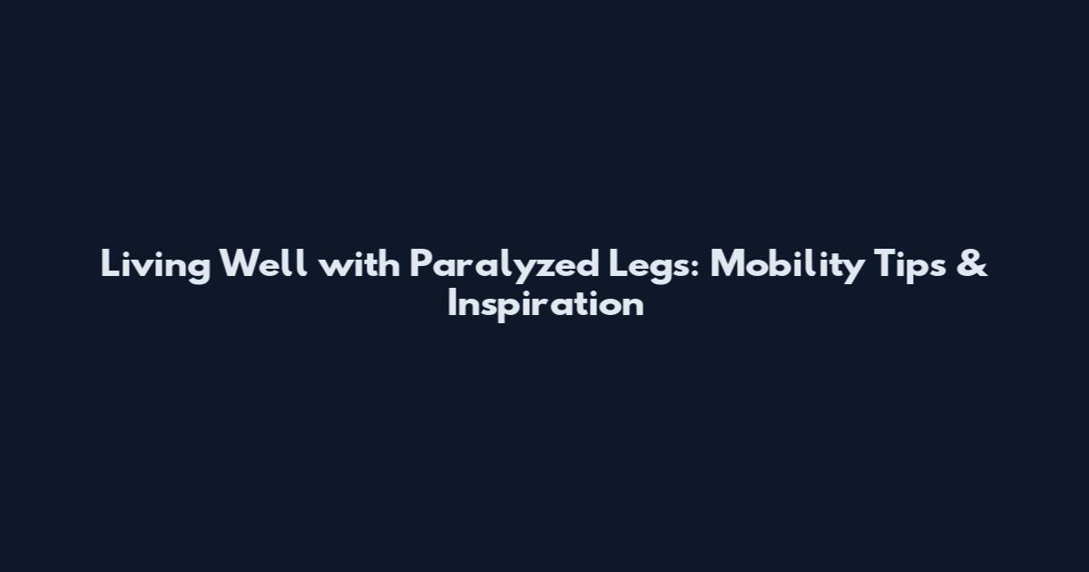 Living Well with Paralyzed Legs: Mobility Tips & Inspiration