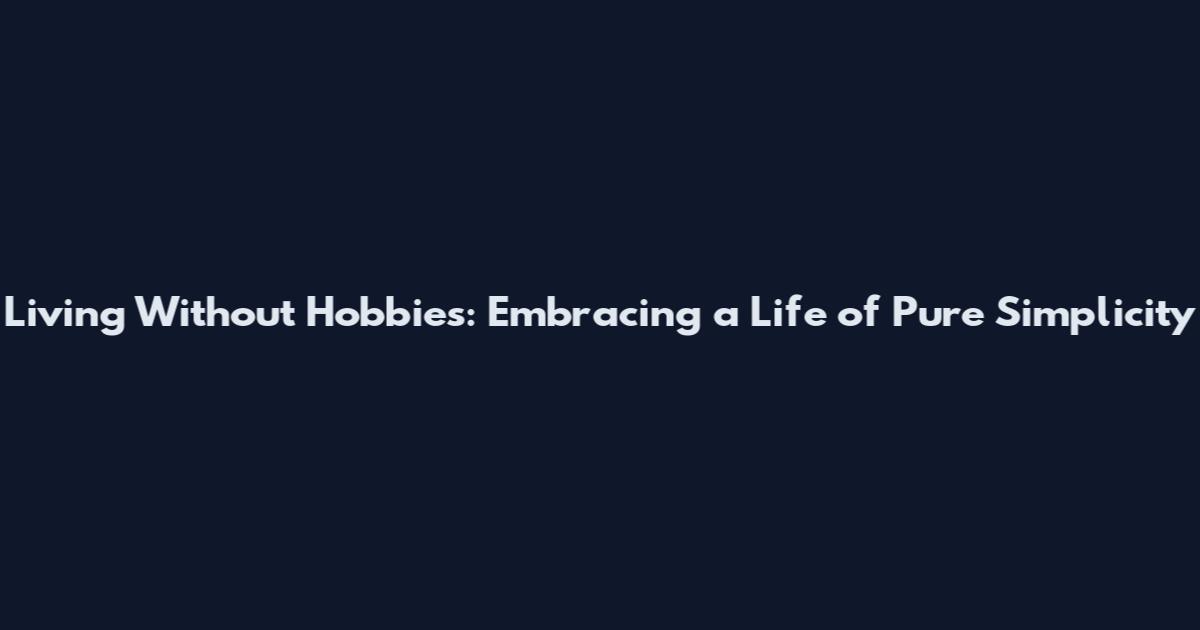 Living Without Hobbies: Embracing a Life of Pure Simplicity