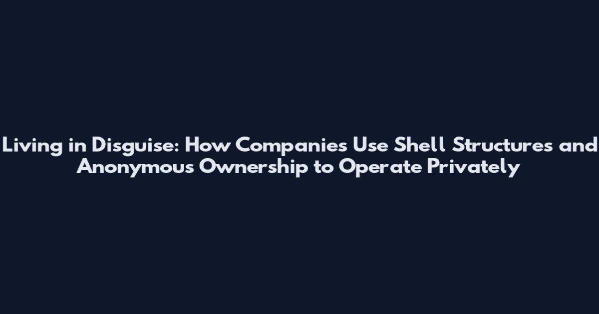 Living in Disguise: How Companies Use Shell Structures and Anonymous Ownership to Operate Privately