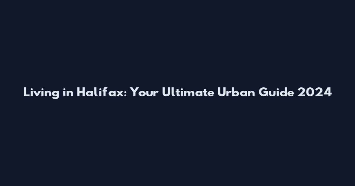Living in Halifax: Your Ultimate Urban Guide 2024