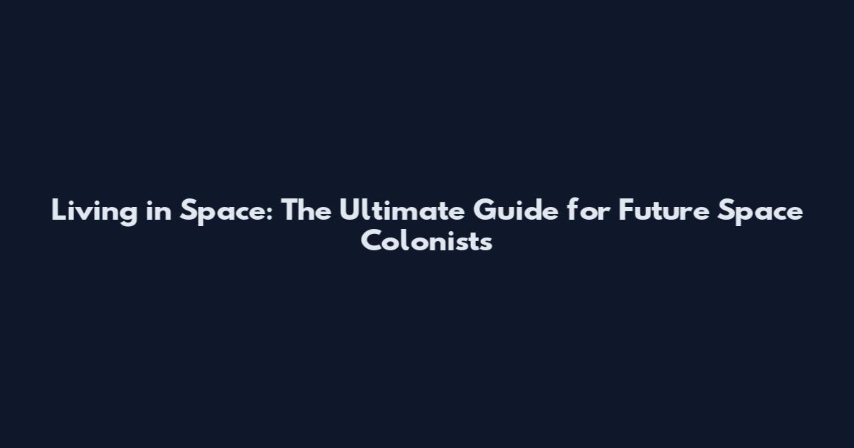Living in Space: The Ultimate Guide for Future Space Colonists