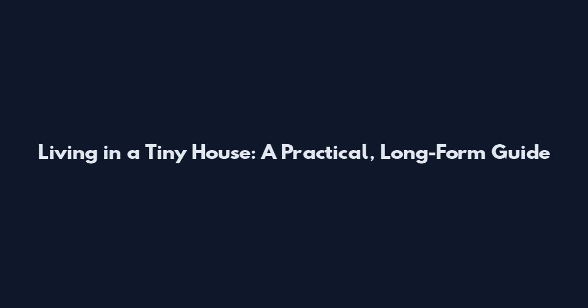 Living in a Tiny House: A Practical, Long-Form Guide