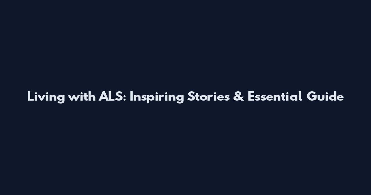 Living with ALS: Inspiring Stories & Essential Guide