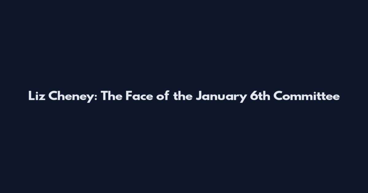 Liz Cheney: The Face of the January 6th Committee