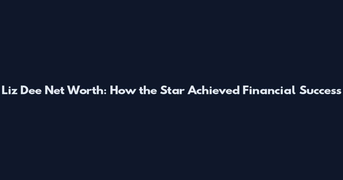 Liz Dee Net Worth: How the Star Achieved Financial Success