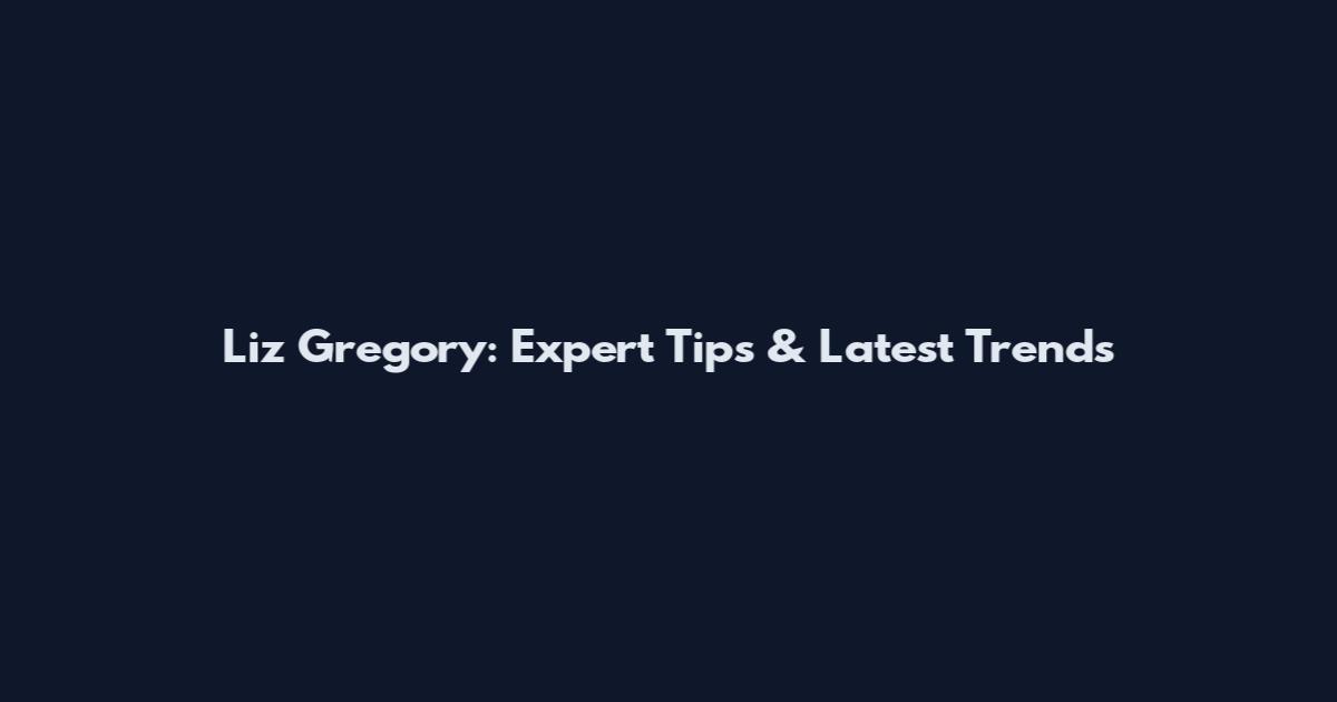 Liz Gregory: Expert Tips & Latest Trends