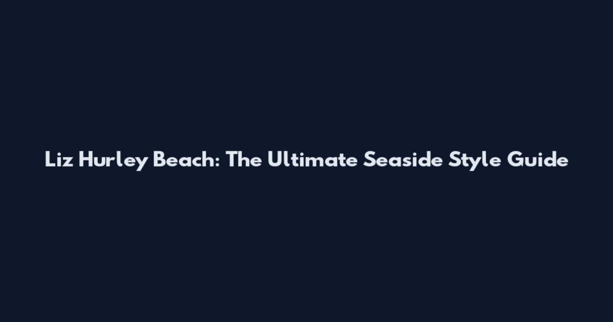 Liz Hurley Beach: The Ultimate Seaside Style Guide