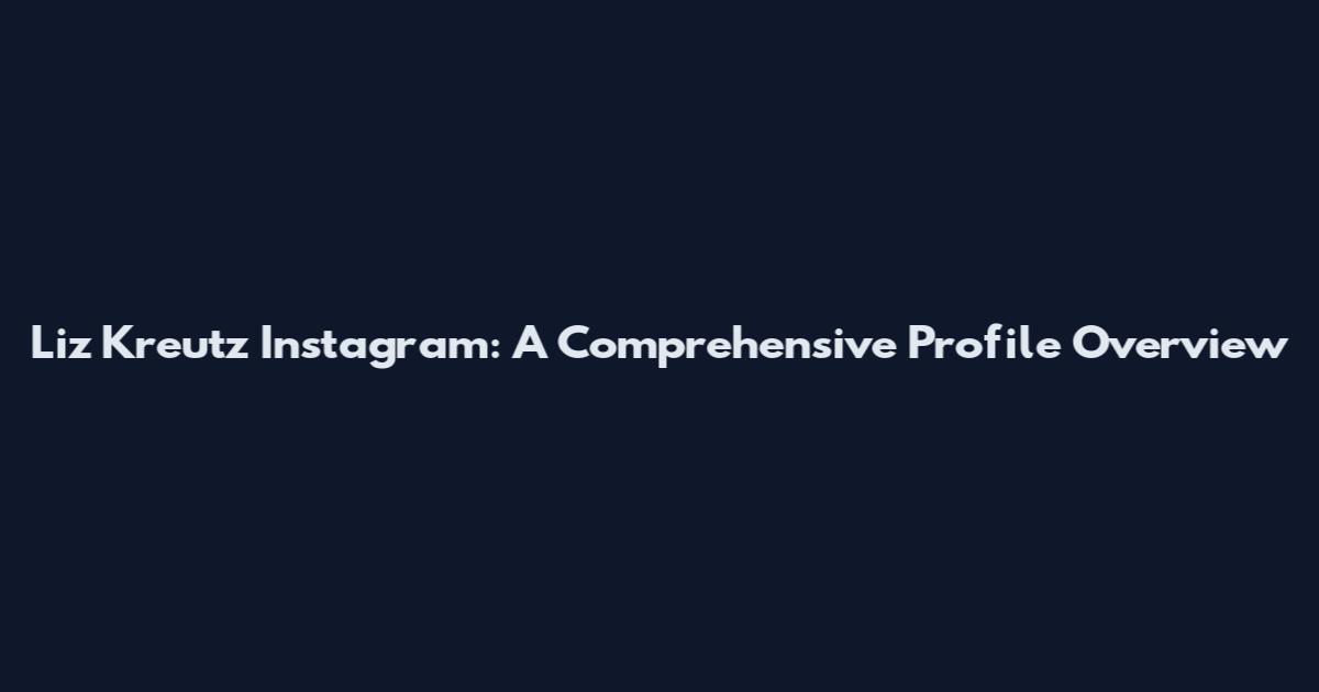 Liz Kreutz Instagram: A Comprehensive Profile Overview