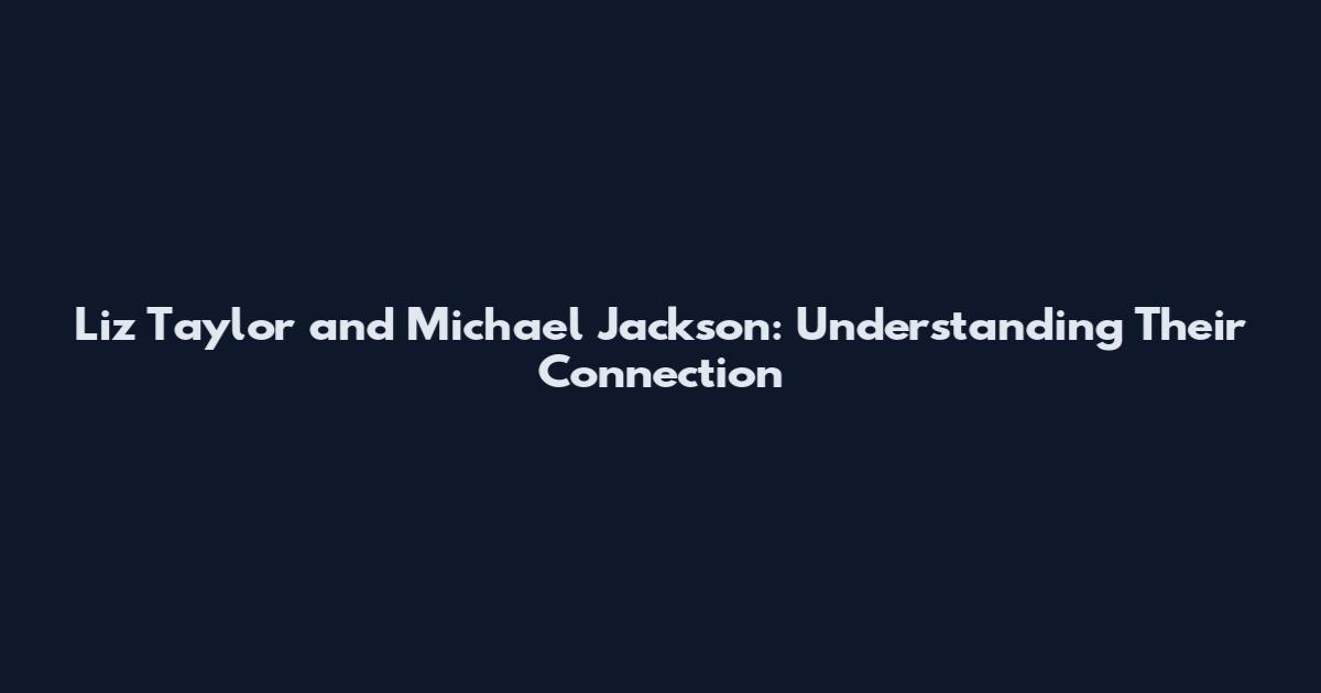 Liz Taylor and Michael Jackson: Understanding Their Connection