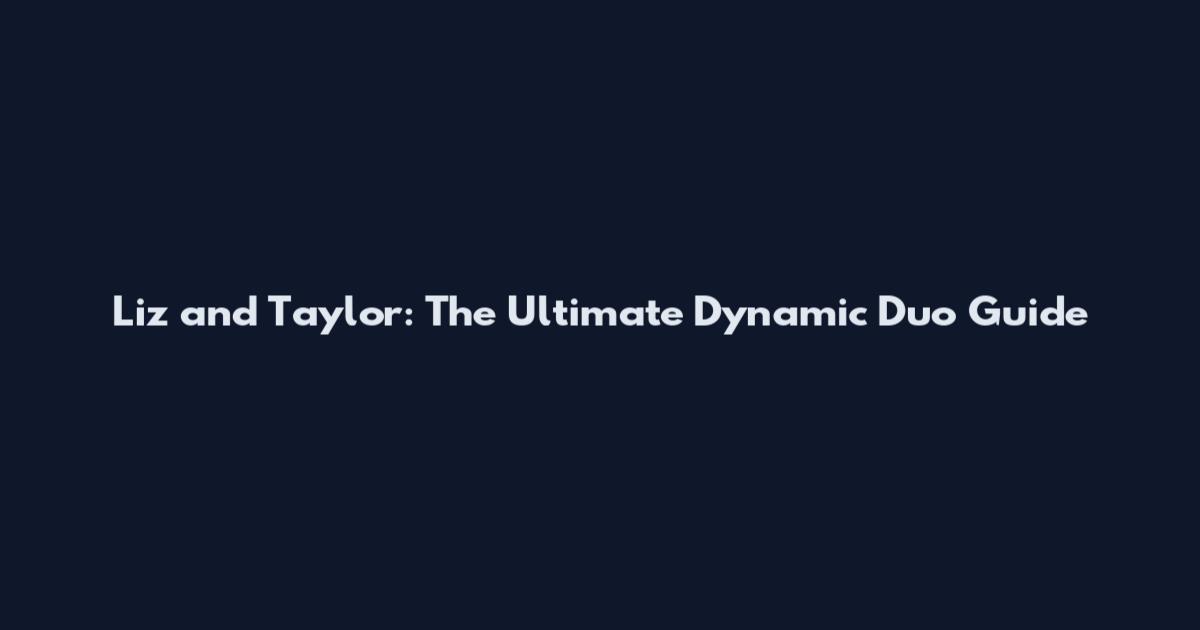 Liz and Taylor: The Ultimate Dynamic Duo Guide