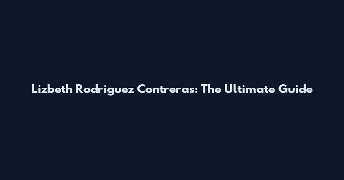 Lizbeth Rodriguez Contreras: The Ultimate Guide