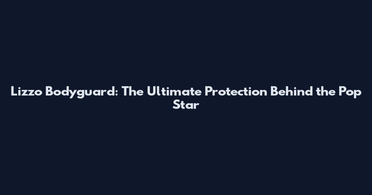 Lizzo Bodyguard: The Ultimate Protection Behind the Pop Star