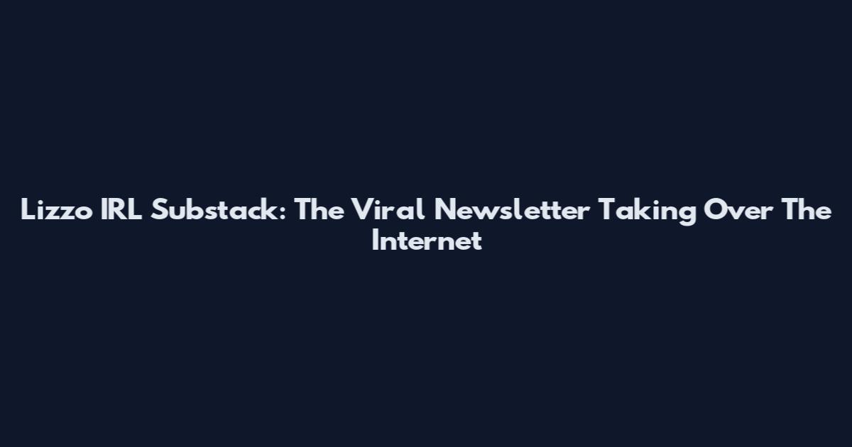 Lizzo IRL Substack: The Viral Newsletter Taking Over The Internet