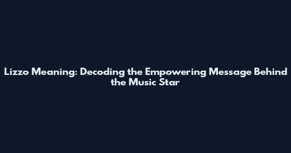 Lizzo Meaning: Decoding the Empowering Message Behind the Music Star