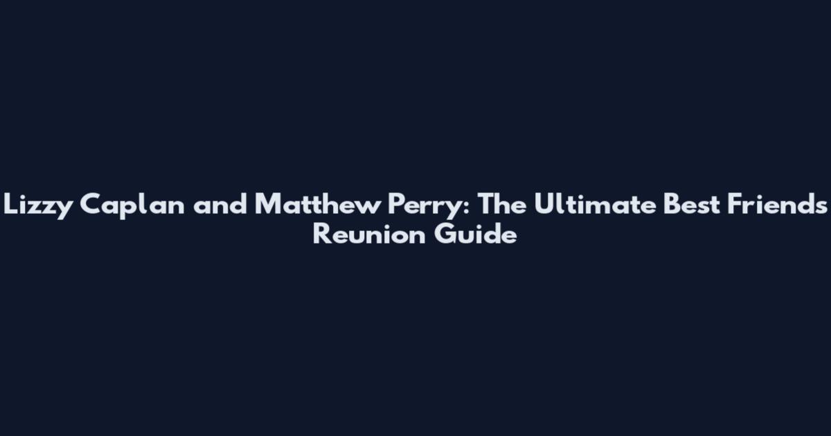 Lizzy Caplan and Matthew Perry: The Ultimate Best Friends Reunion Guide